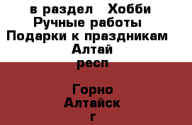  в раздел : Хобби. Ручные работы » Подарки к праздникам . Алтай респ.,Горно-Алтайск г.